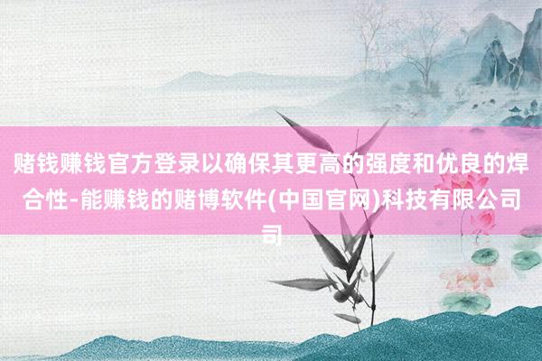 赌钱赚钱官方登录以确保其更高的强度和优良的焊合性-能赚钱的赌博软件(中国官网)科技有限公司