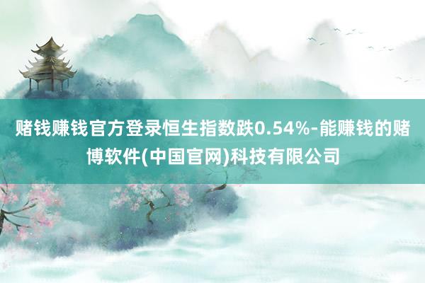 赌钱赚钱官方登录恒生指数跌0.54%-能赚钱的赌博软件(中国官网)科技有限公司