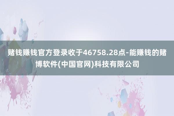 赌钱赚钱官方登录收于46758.28点-能赚钱的赌博软件(中国官网)科技有限公司