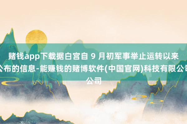 赌钱app下载据白宫自 9 月初军事举止运转以来公布的信息-能赚钱的赌博软件(中国官网)科技有限公司