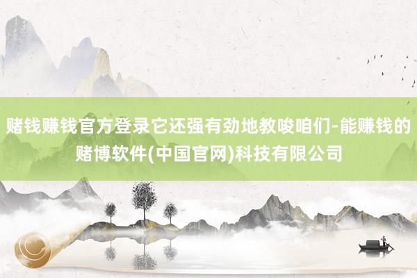 赌钱赚钱官方登录它还强有劲地教唆咱们-能赚钱的赌博软件(中国官网)科技有限公司