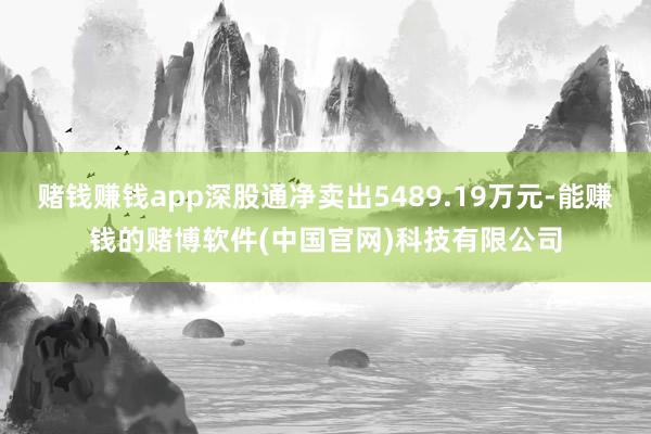 赌钱赚钱app深股通净卖出5489.19万元-能赚钱的赌博软件(中国官网)科技有限公司