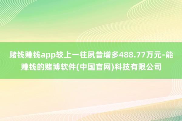 赌钱赚钱app较上一往夙昔增多488.77万元-能赚钱的赌博软件(中国官网)科技有限公司