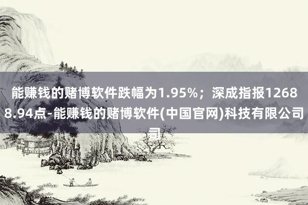 能赚钱的赌博软件跌幅为1.95%；深成指报12688.94点-能赚钱的赌博软件(中国官网)科技有限公司