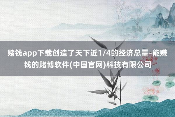 赌钱app下载创造了天下近1/4的经济总量-能赚钱的赌博软件(中国官网)科技有限公司