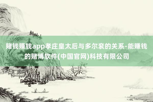 赌钱赚钱app孝庄皇太后与多尔衮的关系-能赚钱的赌博软件(中国官网)科技有限公司
