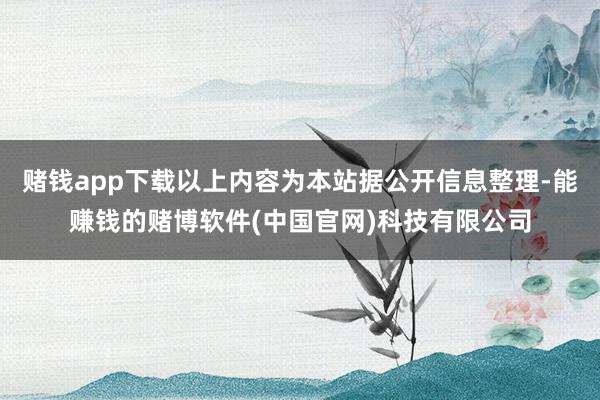 赌钱app下载以上内容为本站据公开信息整理-能赚钱的赌博软件(中国官网)科技有限公司