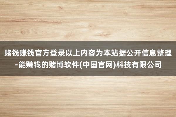 赌钱赚钱官方登录以上内容为本站据公开信息整理-能赚钱的赌博软件(中国官网)科技有限公司