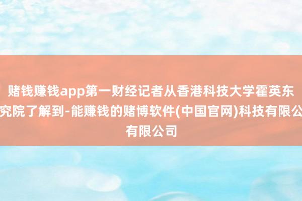 赌钱赚钱app第一财经记者从香港科技大学霍英东研究院了解到-能赚钱的赌博软件(中国官网)科技有限公司