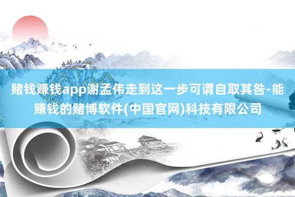 赌钱赚钱app谢孟伟走到这一步可谓自取其咎-能赚钱的赌博软件(中国官网)科技有限公司