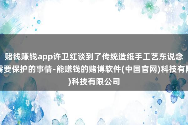 赌钱赚钱app许卫红谈到了传统造纸手工艺东说念主也需要保护的事情-能赚钱的赌博软件(中国官网)科技有限公司