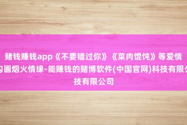 赌钱赚钱app《不要错过你》《菜肉馄饨》等爱情片勾画烟火情缘-能赚钱的赌博软件(中国官网)科技有限公司