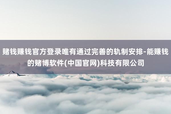 赌钱赚钱官方登录唯有通过完善的轨制安排-能赚钱的赌博软件(中国官网)科技有限公司
