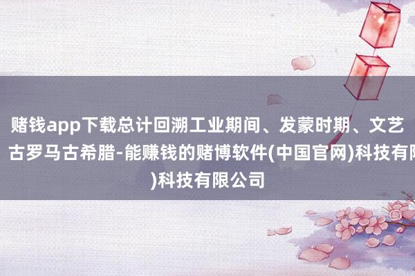 赌钱app下载总计回溯工业期间、发蒙时期、文艺回应、古罗马古希腊-能赚钱的赌博软件(中国官网)科技有限公司