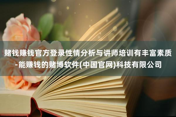 赌钱赚钱官方登录性情分析与讲师培训有丰富素质-能赚钱的赌博软件(中国官网)科技有限公司