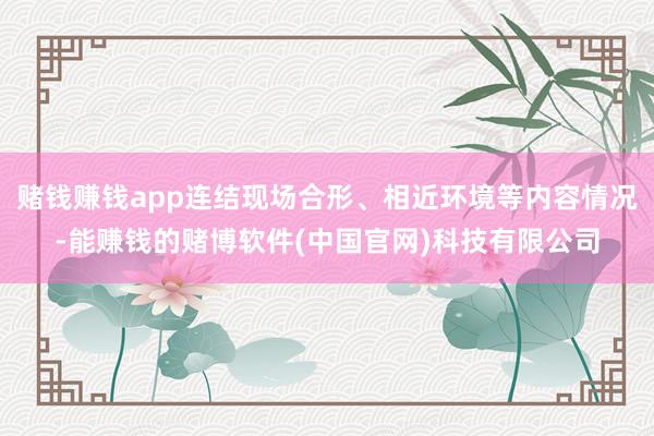 赌钱赚钱app连结现场合形、相近环境等内容情况-能赚钱的赌博软件(中国官网)科技有限公司