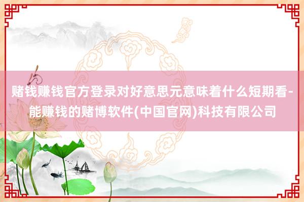 赌钱赚钱官方登录对好意思元意味着什么短期看-能赚钱的赌博软件(中国官网)科技有限公司