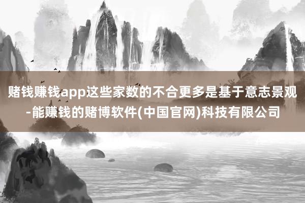 赌钱赚钱app这些家数的不合更多是基于意志景观-能赚钱的赌博软件(中国官网)科技有限公司