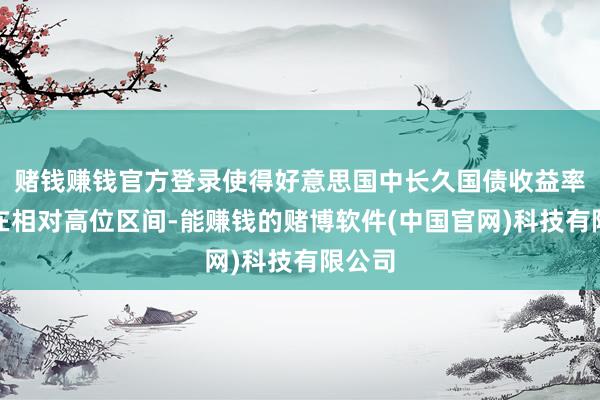 赌钱赚钱官方登录使得好意思国中长久国债收益率保管在相对高位区间-能赚钱的赌博软件(中国官网)科技有限公司