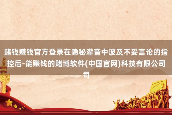 赌钱赚钱官方登录在隐秘灌音中波及不妥言论的指控后-能赚钱的赌博软件(中国官网)科技有限公司