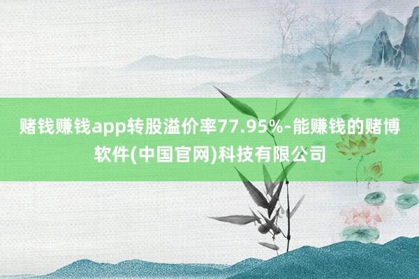赌钱赚钱app转股溢价率77.95%-能赚钱的赌博软件(中国官网)科技有限公司