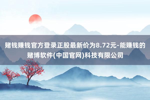 赌钱赚钱官方登录正股最新价为8.72元-能赚钱的赌博软件(中国官网)科技有限公司