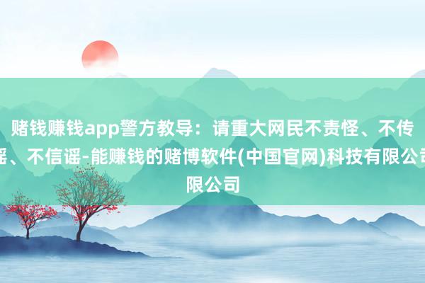 赌钱赚钱app警方教导:请重大网民不责怪、不传谣、不信谣-能赚钱的赌博软件(中国官网)科技有限公司