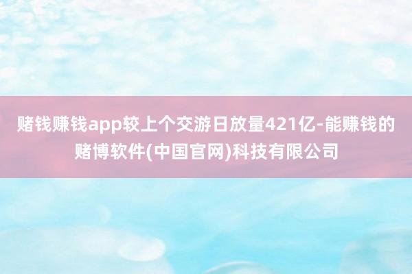 赌钱赚钱app较上个交游日放量421亿-能赚钱的赌博软件(中国官网)科技有限公司