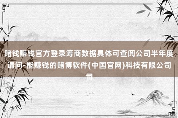 赌钱赚钱官方登录筹商数据具体可查阅公司半年度请问-能赚钱的赌博软件(中国官网)科技有限公司