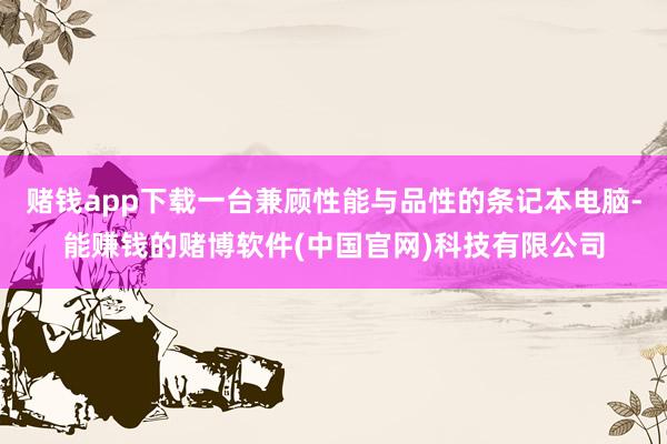 赌钱app下载一台兼顾性能与品性的条记本电脑-能赚钱的赌博软件(中国官网)科技有限公司