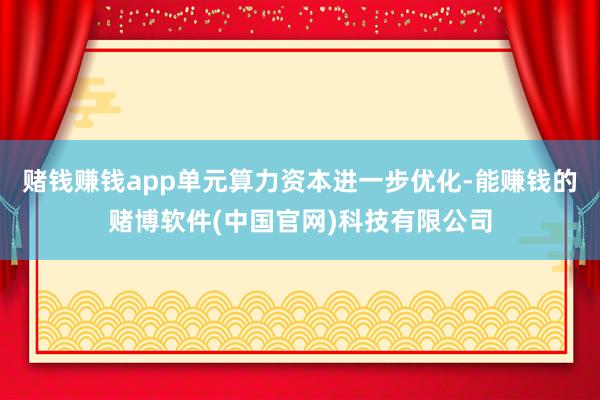 赌钱赚钱app单元算力资本进一步优化-能赚钱的赌博软件(中国官网)科技有限公司