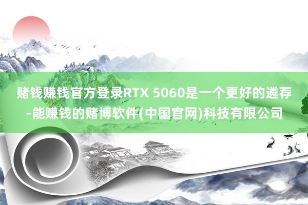 赌钱赚钱官方登录RTX 5060是一个更好的遴荐-能赚钱的赌博软件(中国官网)科技有限公司