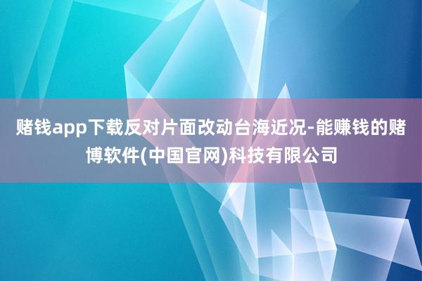 赌钱app下载反对片面改动台海近况-能赚钱的赌博软件(中国官网)科技有限公司