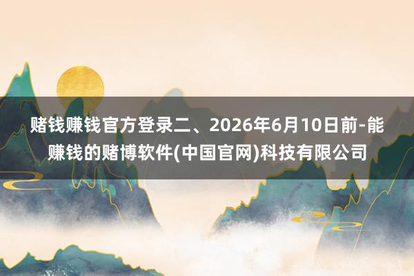 赌钱赚钱官方登录　　二、2026年6月10日前-能赚钱的赌博软件(中国官网)科技有限公司
