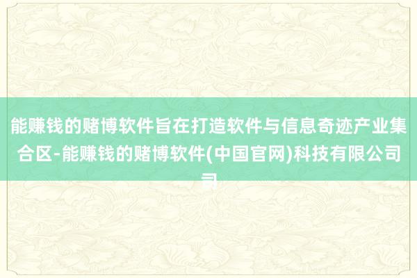 能赚钱的赌博软件旨在打造软件与信息奇迹产业集合区-能赚钱的赌博软件(中国官网)科技有限公司