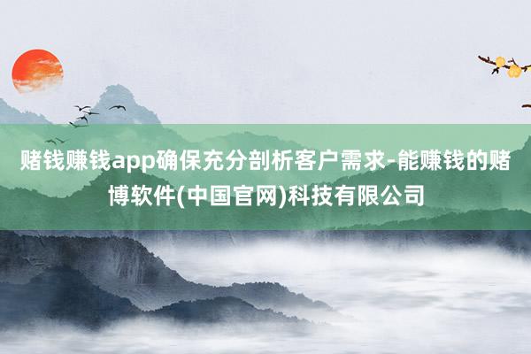 赌钱赚钱app确保充分剖析客户需求-能赚钱的赌博软件(中国官网)科技有限公司