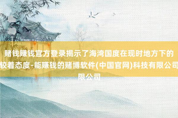 赌钱赚钱官方登录揭示了海湾国度在现时地方下的较着态度-能赚钱的赌博软件(中国官网)科技有限公司
