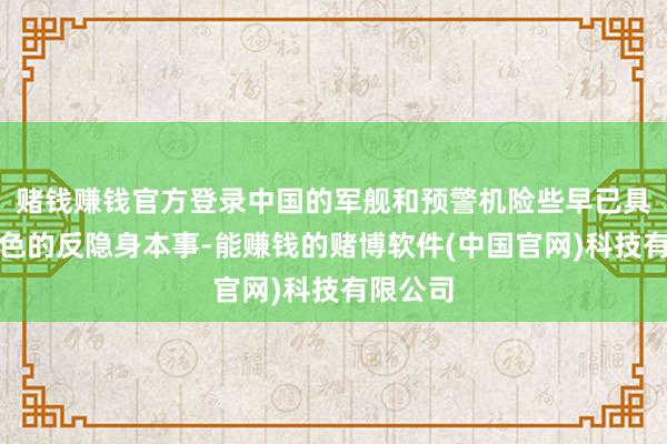 赌钱赚钱官方登录中国的军舰和预警机险些早已具备了出色的反隐身本事-能赚钱的赌博软件(中国官网)科技有限公司