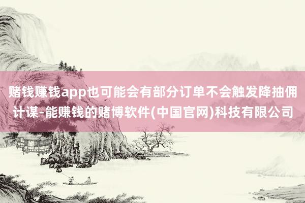 赌钱赚钱app也可能会有部分订单不会触发降抽佣计谋-能赚钱的赌博软件(中国官网)科技有限公司